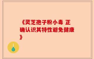 《灵芝孢子粉小毒 正确认识其特性避免健康》