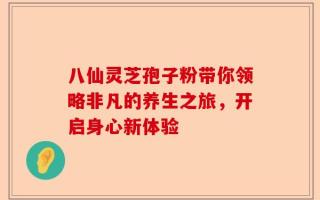 八仙灵芝孢子粉带你领略非凡的养生之旅，开启身心新体验