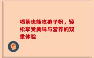 喝茶也能吃孢子粉，轻松享受美味与营养的双重体验