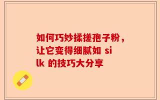 如何巧妙揉搓孢子粉，让它变得细腻如 silk 的技巧大分享