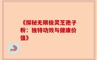 《探秘无限极灵芝孢子粉：独特功效与健康价值》