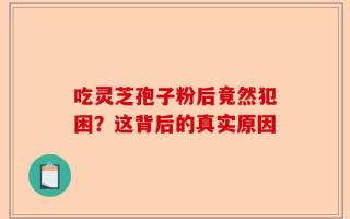 吃灵芝孢子粉后竟然犯困？这背后的真实原因