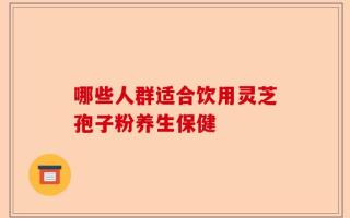 哪些人群适合饮用灵芝孢子粉养生保健
