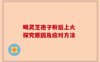 喝灵芝孢子粉后上火 探究原因及应对方法