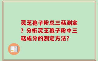 灵芝孢子粉总三萜测定？分析灵芝孢子粉中三萜成分的测定方法？