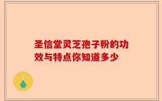 圣信堂灵芝孢子粉的功效与特点你知道多少
