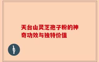 天台山灵芝孢子粉的神奇功效与独特价值