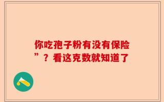 你吃孢子粉有没有保险”？看这克数就知道了