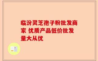 临汾灵芝孢子粉批发商家 优质产品低价批发量大从优