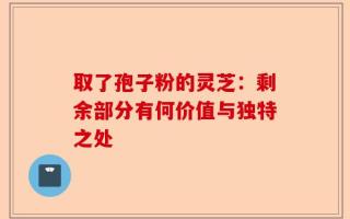 取了孢子粉的灵芝：剩余部分有何价值与独特之处