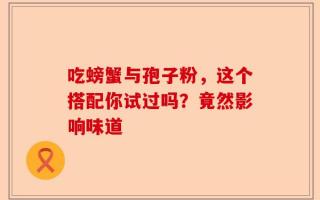 吃螃蟹与孢子粉，这个搭配你试过吗？竟然影响味道
