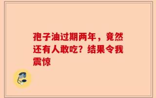 孢子油过期两年，竟然还有人敢吃？结果令我震惊
