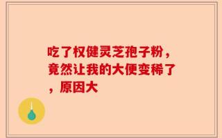 吃了权健灵芝孢子粉，竟然让我的大便变稀了，原因大