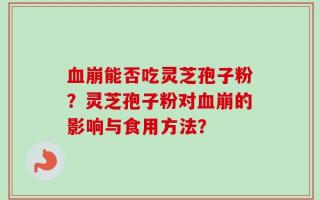 血崩能否吃灵芝孢子粉？灵芝孢子粉对血崩的影响与食用方法？