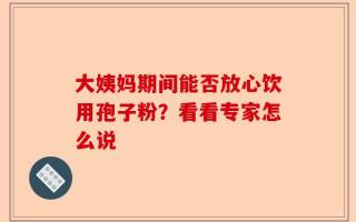 大姨妈期间能否放心饮用孢子粉？看看专家怎么说