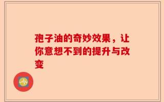 孢子油的奇妙效果，让你意想不到的提升与改变