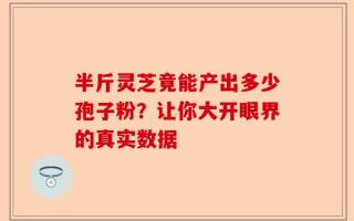 半斤灵芝竟能产出多少孢子粉？让你大开眼界的真实数据
