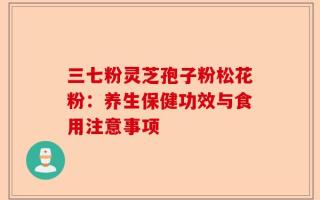 三七粉灵芝孢子粉松花粉：养生保健功效与食用注意事项
