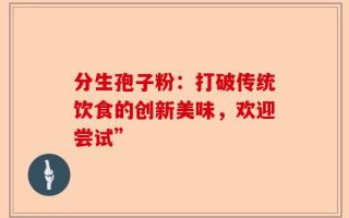 分生孢子粉：打破传统饮食的创新美味，欢迎尝试”