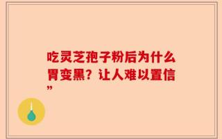 吃灵芝孢子粉后为什么胃变黑？让人难以置信”