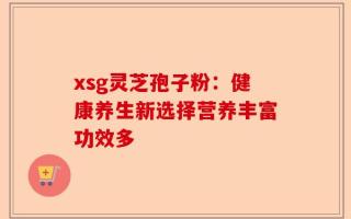 xsg灵芝孢子粉：健康养生新选择营养丰富功效多