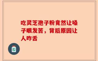 吃灵芝孢子粉竟然让嗓子眼发苦，背后原因让人咋舌