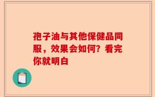 孢子油与其他保健品同服，效果会如何？看完你就明白