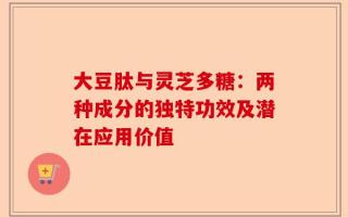 大豆肽与灵芝多糖：两种成分的独特功效及潜在应用价值