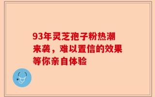 93年灵芝孢子粉热潮来袭，难以置信的效果等你亲自体验
