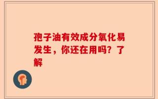 孢子油有效成分氧化易发生，你还在用吗？了解