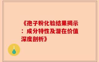 《孢子粉化验结果揭示：成分特性及潜在价值深度剖析》
