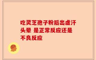 吃灵芝孢子粉后出虚汗头晕 是正常反应还是不良反应