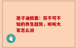 孢子油胶囊：你不可不知的养生趋势，听听大家怎么说