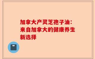 加拿大产灵芝孢子油：来自加拿大的健康养生新选择