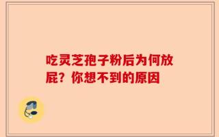 吃灵芝孢子粉后为何放屁？你想不到的原因