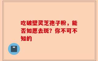 吃破壁灵芝孢子粉，能否如愿去斑？你不可不知的