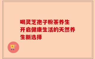 喝灵芝孢子粉茶养生 开启健康生活的天然养生新选择