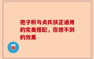 孢子粉与贞氏扶正通用的完美搭配，你想不到的效果
