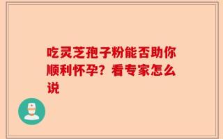 吃灵芝孢子粉能否助你顺利怀孕？看专家怎么说