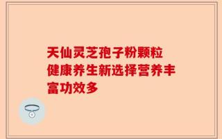 天仙灵芝孢子粉颗粒 健康养生新选择营养丰富功效多