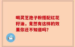 喝灵芝孢子粉搭配红花籽油，竟然有这样的效果你还不知道吗？