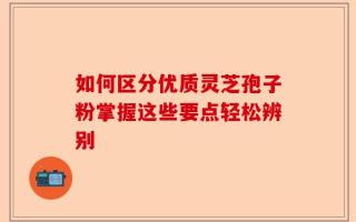如何区分优质灵芝孢子粉掌握这些要点轻松辨别