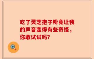 吃了灵芝孢子粉竟让我的声音变得有些奇怪，你敢试试吗？