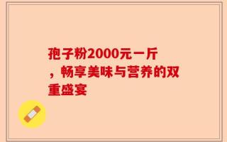 孢子粉2000元一斤，畅享美味与营养的双重盛宴