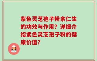 紫色灵芝孢子粉余仁生的功效与作用？详细介绍紫色灵芝孢子粉的健康价值？