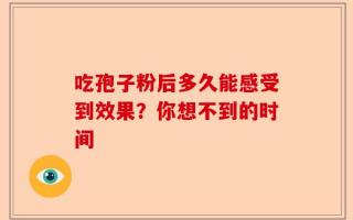吃孢子粉后多久能感受到效果？你想不到的时间