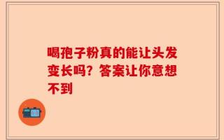 喝孢子粉真的能让头发变长吗？答案让你意想不到