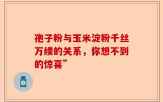 孢子粉与玉米淀粉千丝万缕的关系，你想不到的惊喜”