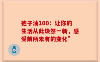 孢子油100：让你的生活从此焕然一新，感受前所未有的变化”