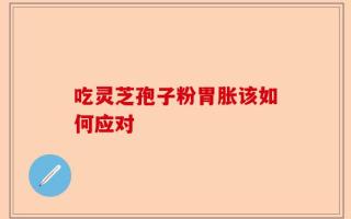 吃灵芝孢子粉胃胀该如何应对